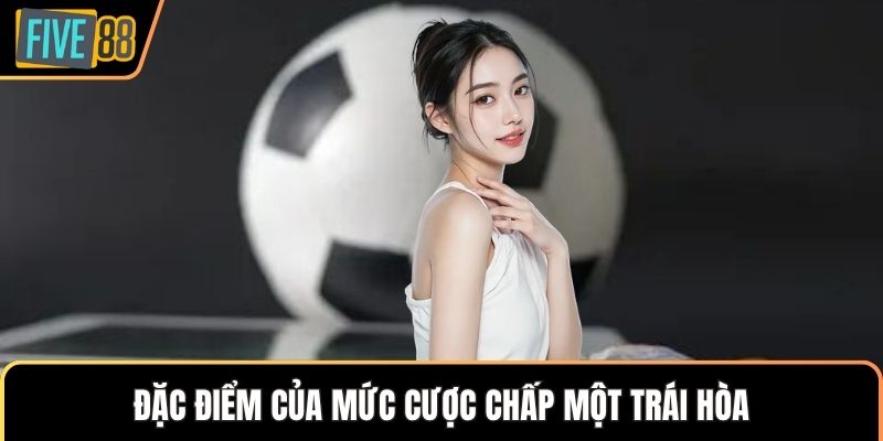 Đặc điểm của mức cược chấp một trái hòa