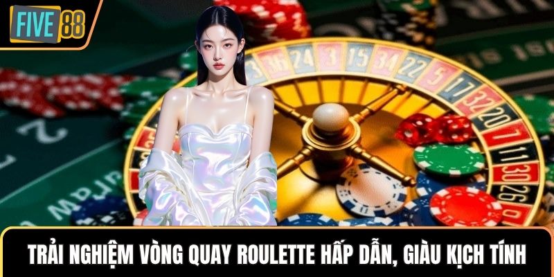 Trải nghiệm vòng quay Roulette hấp dẫn, giàu kịch tính